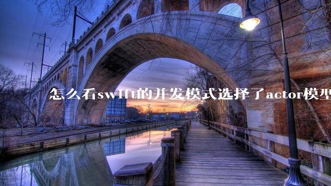 怎么看swift的并发模式选择了actor模型？